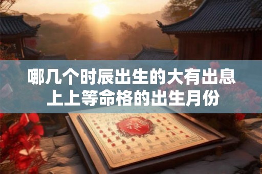 哪几个时辰出生的大有出息 上上等命格的出生月份