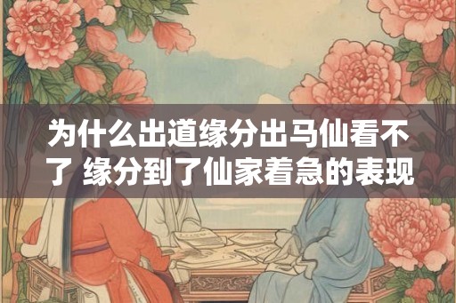 为什么出道缘分出马仙看不了 缘分到了仙家着急的表现 为什么出道缘分出马仙看不了 缘分到了仙家着急的表现