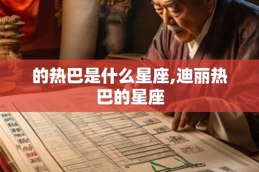 的热巴是什么星座,迪丽热巴的星座