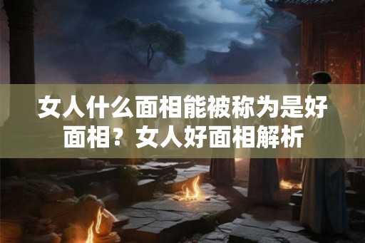 女人什么面相能被称为是好面相？女人好面相解析