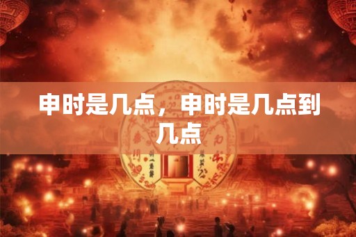 申时是几点，申时是几点到几点