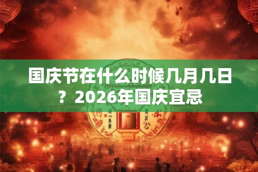 国庆节在什么时候几月几日?2026年国庆宜忌 国庆节在什么时候几月几日?2026年国庆宜忌