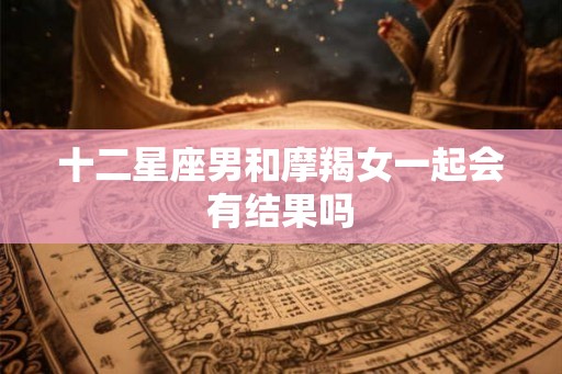 十二星座男和摩羯女一起会有结果吗