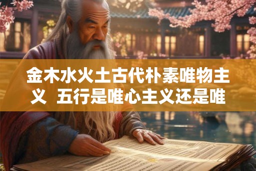 金木水火土古代朴素唯物主义  五行是唯心主义还是唯物主义