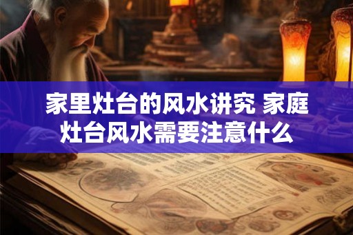 家里灶台的风水讲究 家庭灶台风水需要注意什么