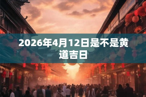 2026年4月12日是不是黄道吉日