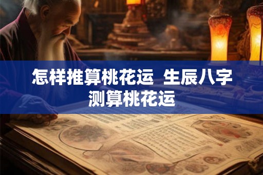 怎样推算桃花运  生辰八字测算桃花运