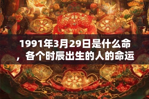 1991年3月29日是什么命，各个时辰出生的人的命运