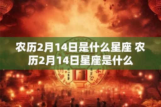 农历2月14日是什么星座 农历2月14日星座是什么 农历2月14日是什么星座 农历2月14日星座是什么