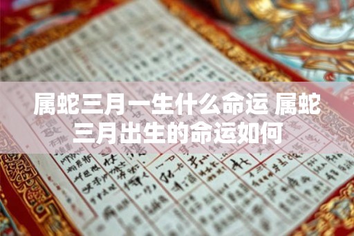 属蛇三月一生什么命运 属蛇三月出生的命运如何