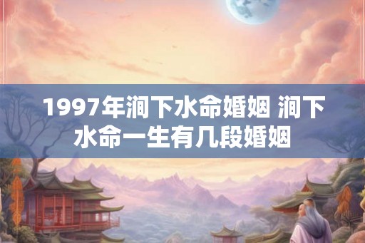 1997年涧下水命婚姻 涧下水命一生有几段婚姻 1997年涧下水命婚姻 涧下水命一生有几段婚姻