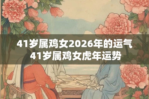 41岁属鸡女2026年的运气 41岁属鸡女虎年运势