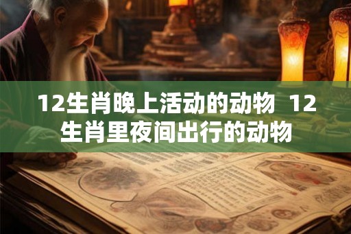 12生肖晚上活动的动物  12生肖里夜间出行的动物