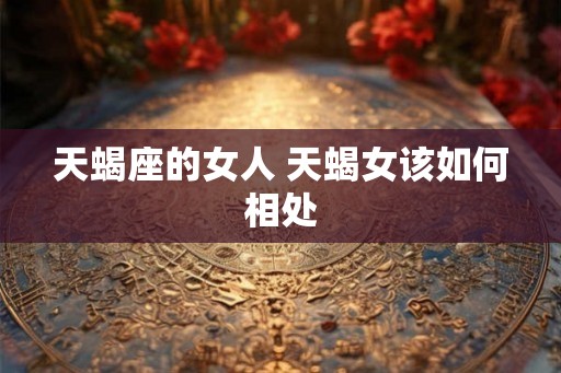 天蝎座的女人 天蝎女该如何相处