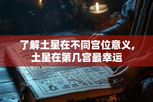 了解土星在不同宫位意义,土星在第几宫最幸运