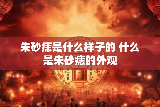 朱砂痣是什么样子的 什么是朱砂痣的外观