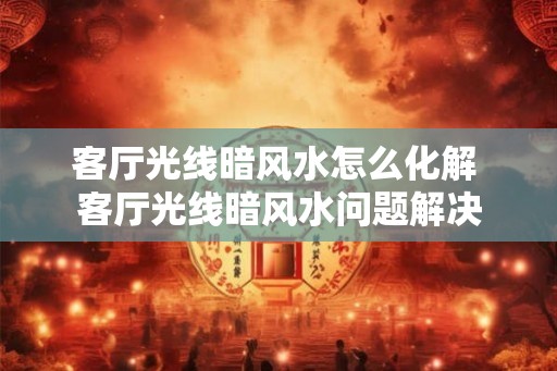 客厅光线暗风水怎么化解 客厅光线暗风水问题解决