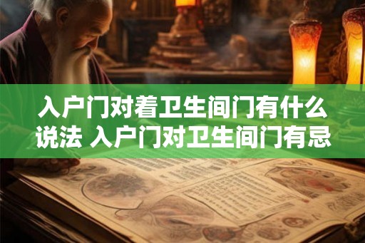 入户门对着卫生间门有什么说法 入户门对卫生间门有忌讳吗