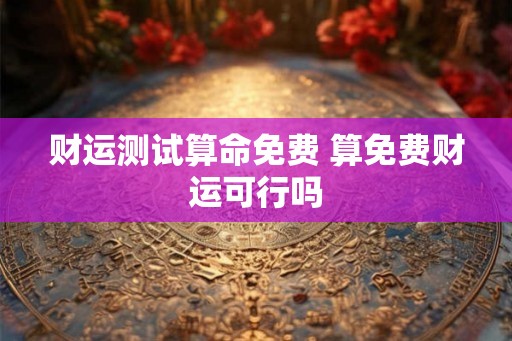 财运测试算命免费 算免费财运可行吗