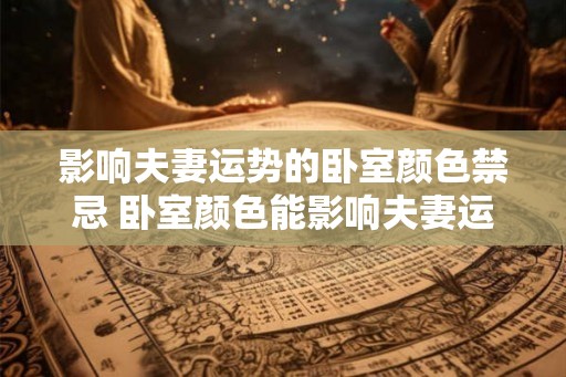 影响夫妻运势的卧室颜色禁忌 卧室颜色能影响夫妻运势吗 影响夫妻运势的卧室颜色禁忌 卧室颜色能影响夫妻运势吗
