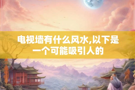 电视墙有什么风水,以下是一个可能吸引人的