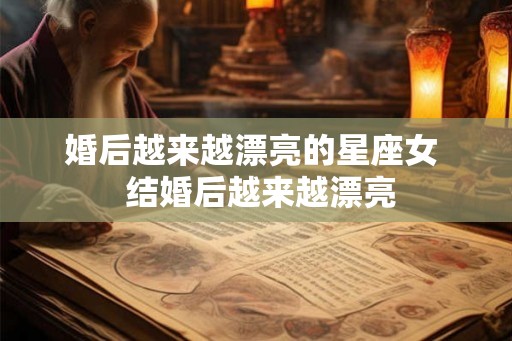 婚后越来越漂亮的星座女  结婚后越来越漂亮