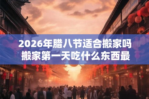 2026年腊八节适合搬家吗 搬家第一天吃什么东西最好 2026年腊八节适合搬家吗 搬家第一天吃什么东西最好