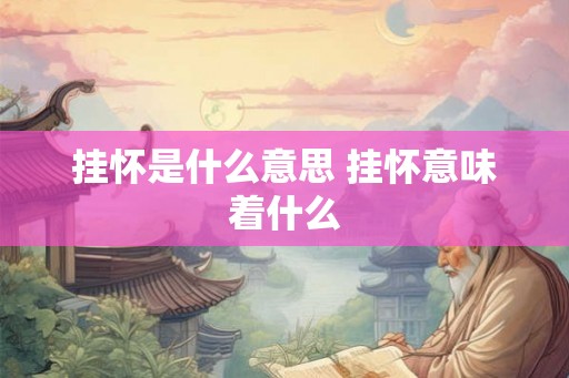 挂怀是什么意思 挂怀意味着什么