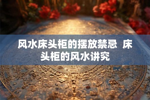 风水床头柜的摆放禁忌 床头柜的风水讲究 风水床头柜的摆放禁忌 床头柜的风水讲究