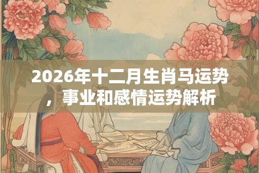 2026年十二月生肖马运势,事业和感情运势解析 2026年十二月生肖马运势,事业和感情运势解析