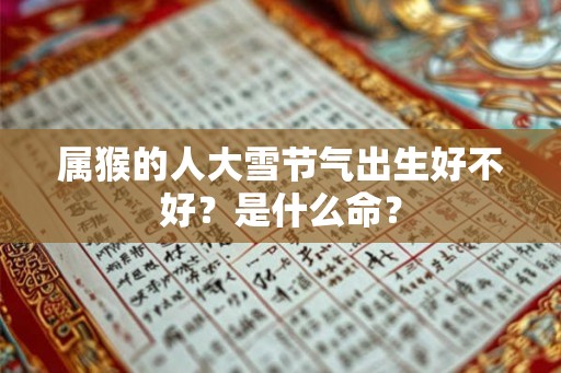 属猴的人大雪节气出生好不好？是什么命？