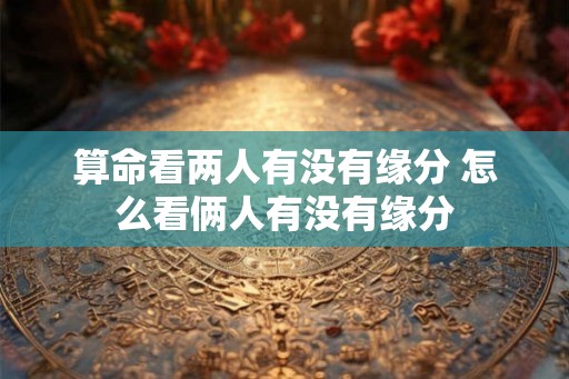 算命看两人有没有缘分 怎么看俩人有没有缘分