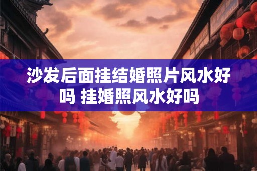 沙发后面挂结婚照片风水好吗 挂婚照风水好吗