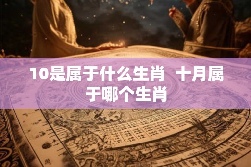 10是属于什么生肖  十月属于哪个生肖