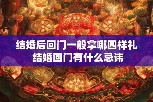 结婚后回门一般拿哪四样礼 结婚回门有什么忌讳