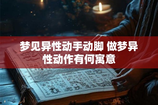 梦见异性动手动脚 做梦异性动作有何寓意