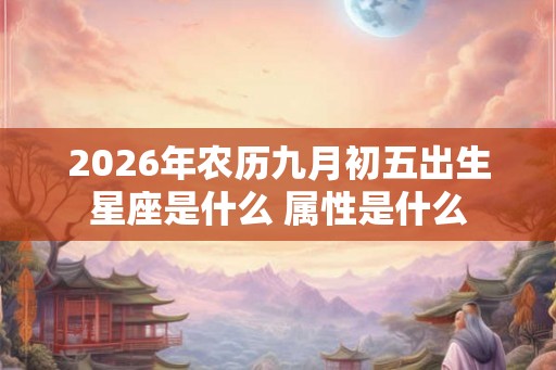 2026年农历九月初五出生星座是什么 属性是什么 2026年农历九月初五出生星座是什么 属性是什么