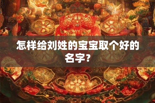 怎样给刘姓的宝宝取个好的名字？