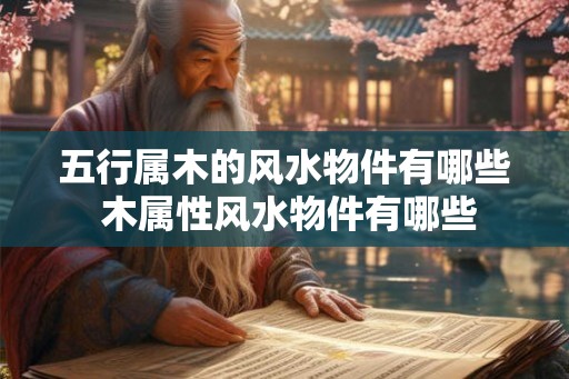 五行属木的风水物件有哪些 木属性风水物件有哪些 五行属木的风水物件有哪些 木属性风水物件有哪些