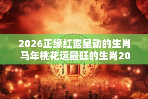 2026正缘红鸾星动的生肖 马年桃花运最旺的生肖2026
