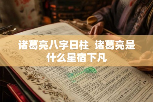 诸葛亮八字日柱  诸葛亮是什么星宿下凡