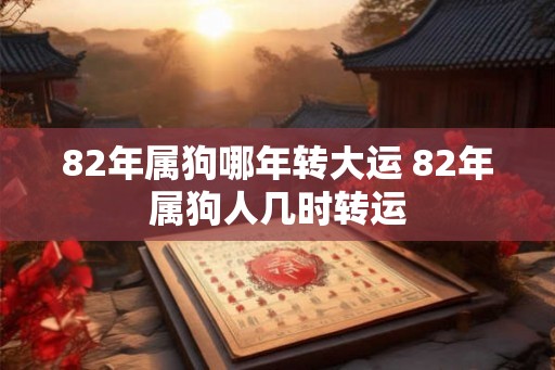 82年属狗哪年转大运 82年属狗人几时转运
