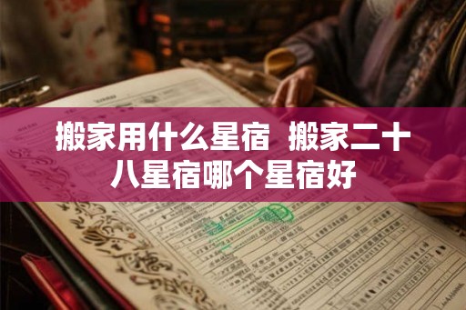 搬家用什么星宿  搬家二十八星宿哪个星宿好