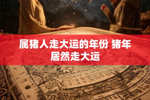 属猪人走大运的年份 猪年居然走大运 属猪人走大运的年份 猪年居然走大运