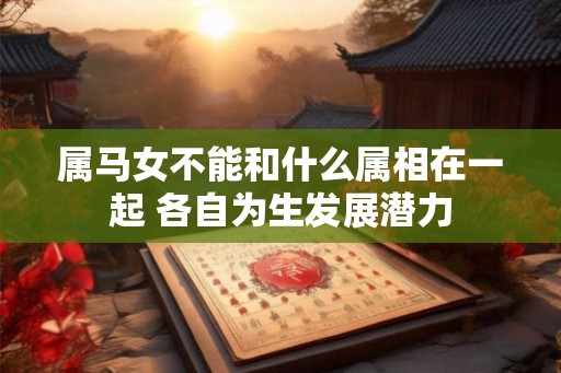 属马女不能和什么属相在一起 各自为生发展潜力