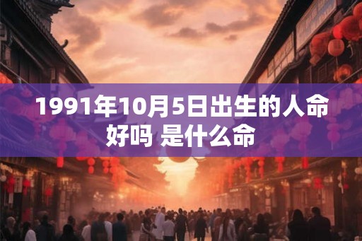 1991年10月5日出生的人命好吗 是什么命 1991年10月5日出生的人命好吗 是什么命