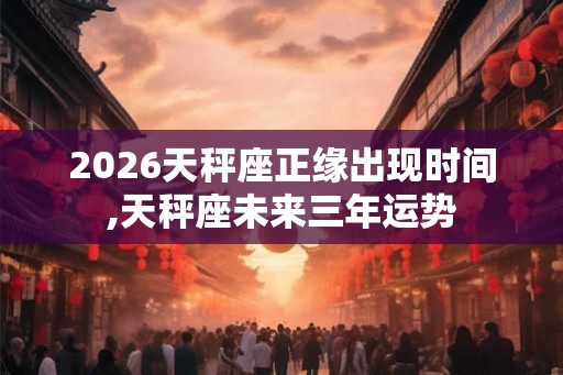 2026天秤座正缘出现时间,天秤座未来三年运势