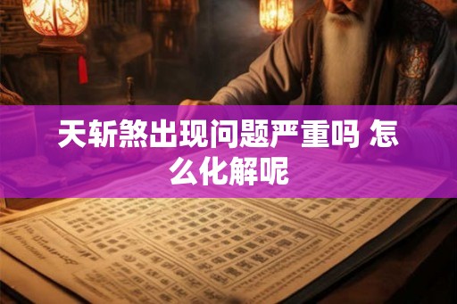 天斩煞出现问题严重吗 怎么化解呢