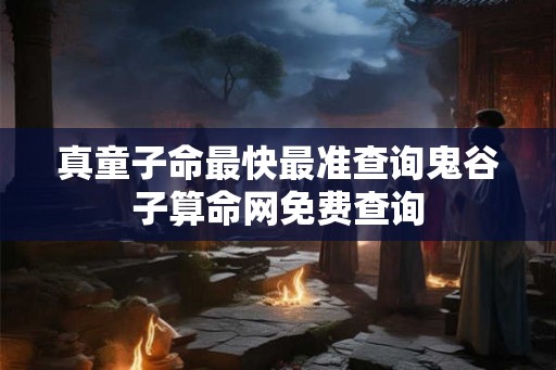 真童子命最快最准查询鬼谷子算命网免费查询