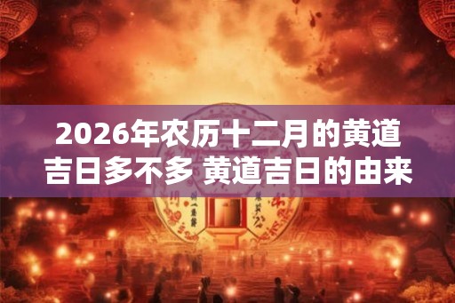 2026年农历十二月的黄道吉日多不多 黄道吉日的由来介绍